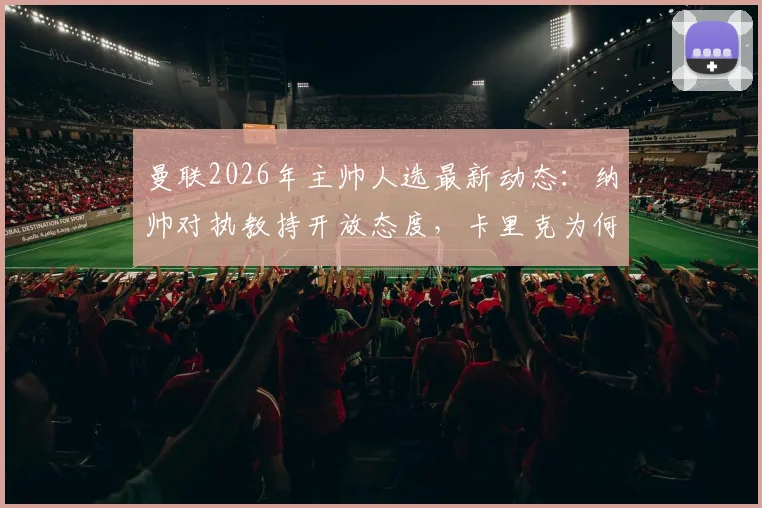 曼联2026年主帅人选最新动态：纳帅对执教持开放态度，卡里克为何仍是主要候选？详细解析两人优势