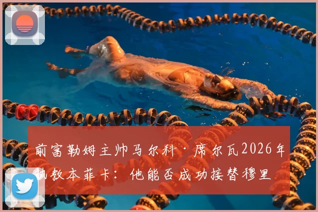 前富勒姆主帅马尔科·席尔瓦2026年执教本菲卡：他能否成功接替穆里尼奥留下的重任？