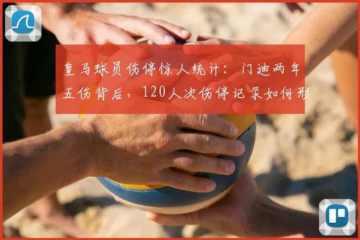 皇马球员伤停惊人统计:门迪两年五伤背后,120人次伤停记录如何形成?