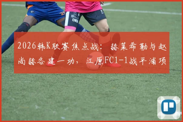 2026韩K联赛焦点战：赫莱希勒与赵尚赫各建一功，江原FC1-1战平浦项铁人比赛全解析