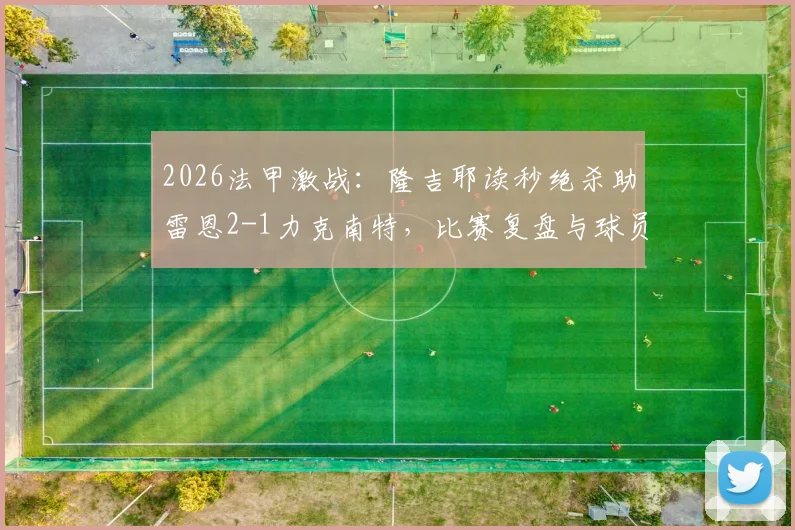 2026法甲激战：隆吉耶读秒绝杀助雷恩2-1力克南特，比赛复盘与球员解析