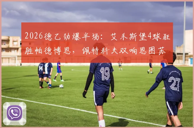 2026德乙劲爆半场：艾禾斯堡4球狂胜帕德博恩，佩特科夫双响恩图苏建功，附两队近期交锋分析