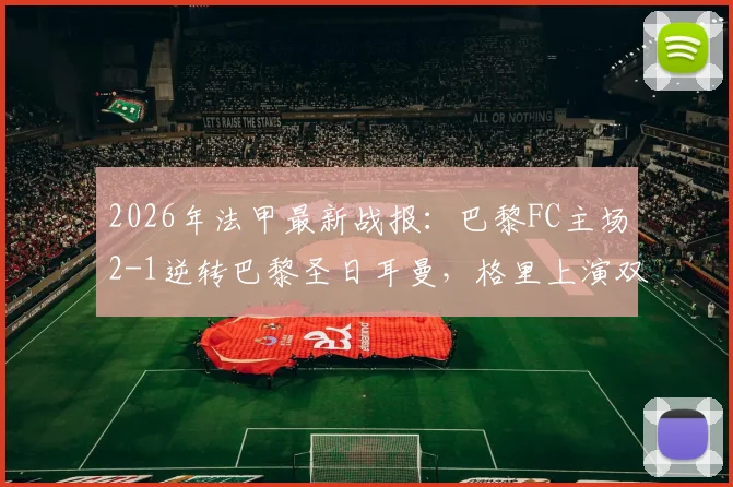 2026年法甲最新战报：巴黎FC主场2-1逆转巴黎圣日耳曼，格里上演双响并贡献读秒绝杀，完整比赛回顾与分析