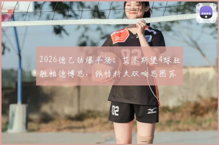 2026德乙劲爆半场:艾禾斯堡4球狂胜帕德博恩,佩特科夫双响恩图苏建功,附两队近期交锋分析