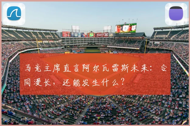 马竞主席直言阿尔瓦雷斯未来：合同漫长，还能发生什么？