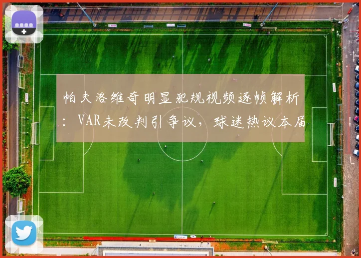 帕夫洛维奇明显犯规视频逐帧解析：VAR未改判引争议，球迷热议本届赛事裁判尺度