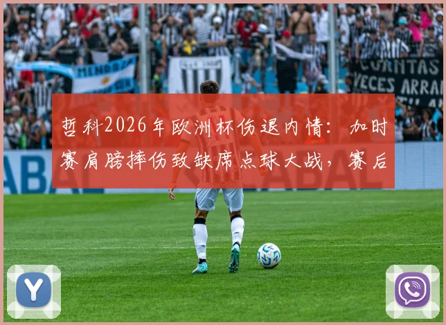 哲科2026年欧洲杯伤退内情:加时赛肩膀摔伤致缺席点球大战,赛后紧急送医引热议