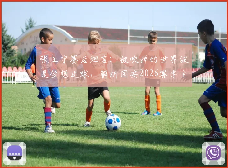 张玉宁赛后坦言：被吹掉的世界波是梦想进球，解析国安2026赛季主场取胜困境