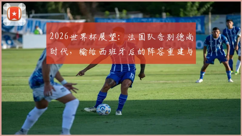 2026世界杯展望：法国队告别德尚时代，输给西班牙后的阵容重建与战术革新分析