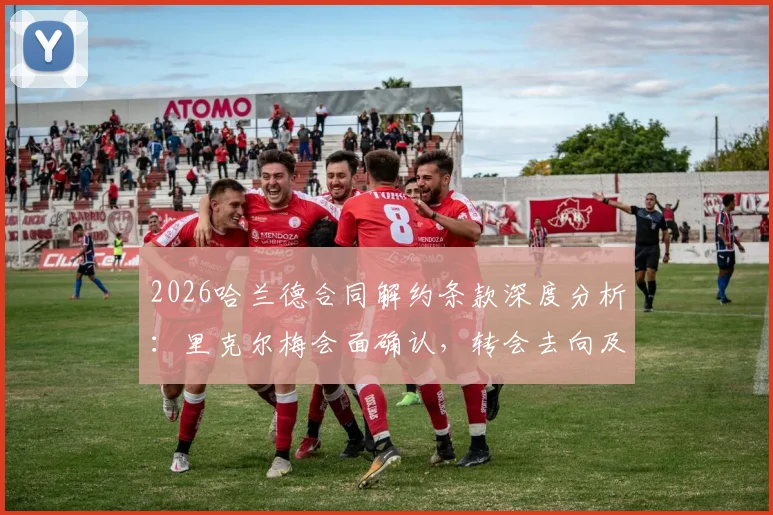 2026哈兰德合同解约条款深度分析：里克尔梅会面确认，转会去向及潜在金额全解读