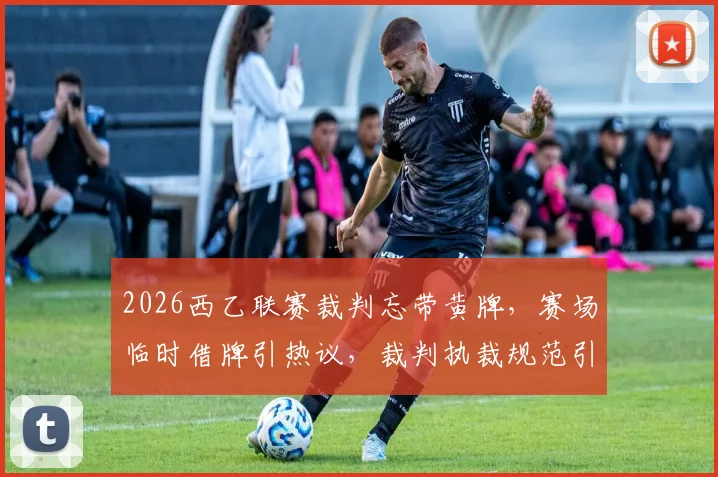 2026西乙联赛裁判忘带黄牌，赛场临时借牌引热议，裁判执裁规范引关注