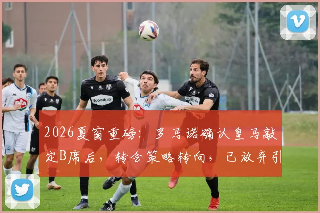 2026夏窗重磅：罗马诺确认皇马敲定B席后，转会策略转向，已放弃引进罗德里