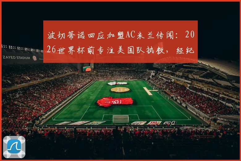 波切蒂诺回应加盟AC米兰传闻：2026世界杯前专注美国队执教，经纪人接触属实但非优先事项