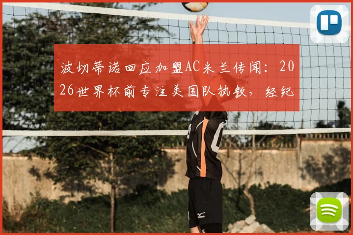 波切蒂诺回应加盟AC米兰传闻：2026世界杯前专注美国队执教，经纪人接触属实但非优先事项