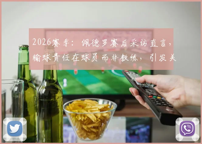 2026赛季：佩德罗赛后采访直言，输球责任在球员而非教练，引发关于场上责任的深入探讨