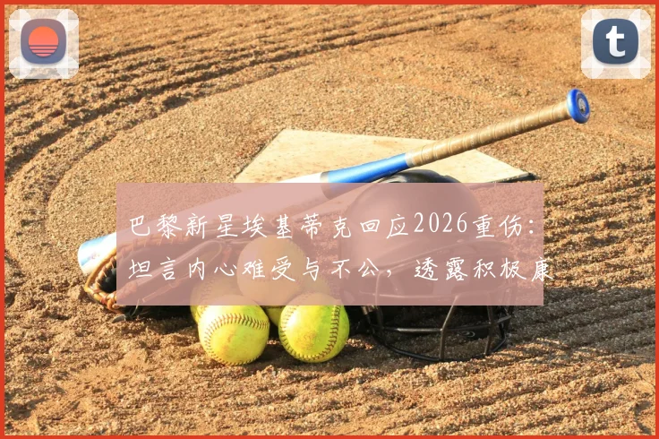 巴黎新星埃基蒂克回应2026重伤：坦言内心难受与不公，透露积极康复进程与复出时间线
