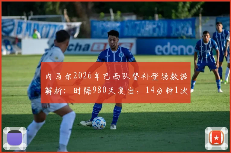 内马尔2026年巴西队替补登场数据解析：时隔980天复出，14分钟1次射门背后状态全观察