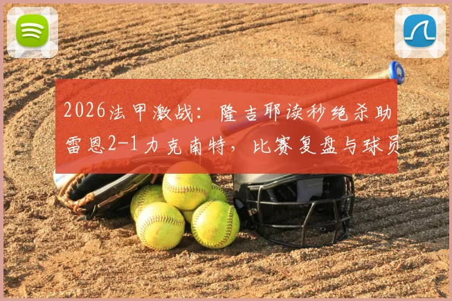 2026法甲激战:隆吉耶读秒绝杀助雷恩2-1力克南特,比赛复盘与球员解析