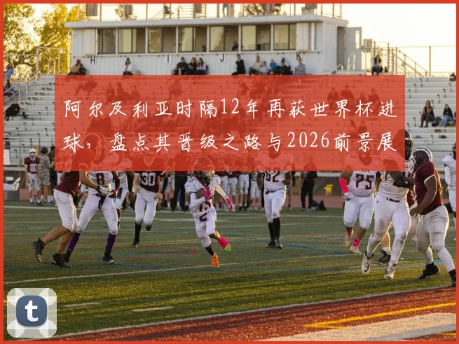 阿尔及利亚时隔12年再获世界杯进球，盘点其晋级之路与2026前景展望
