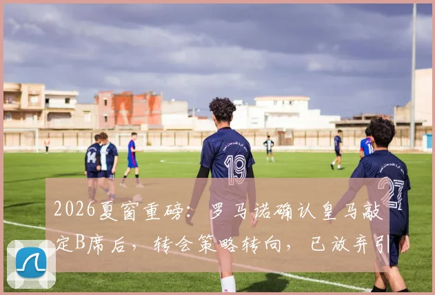 2026夏窗重磅：罗马诺确认皇马敲定B席后，转会策略转向，已放弃引进罗德里