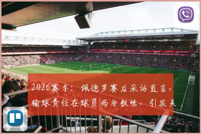 2026赛季:佩德罗赛后采访直言,输球责任在球员而非教练,引发关于场上责任的深入探讨
