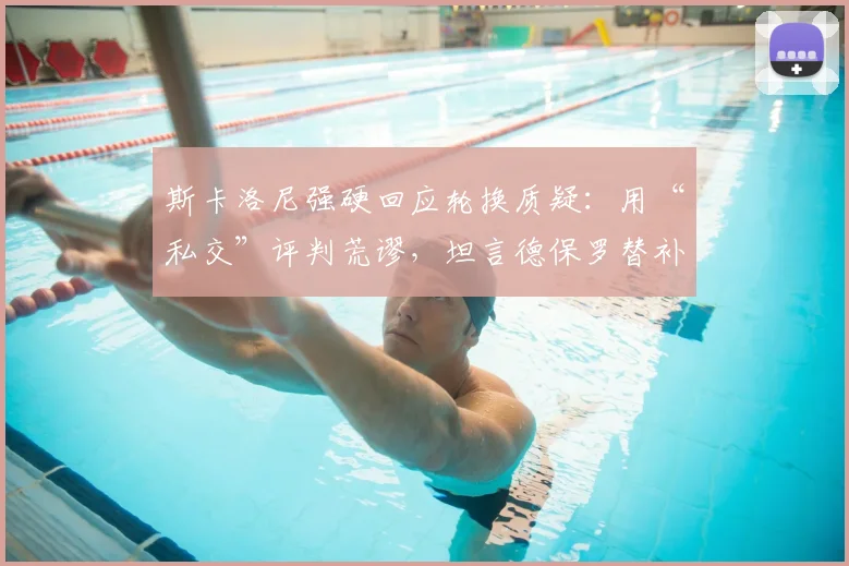 斯卡洛尼强硬回应轮换质疑：用“私交”评判荒谬，坦言德保罗替补我也难受