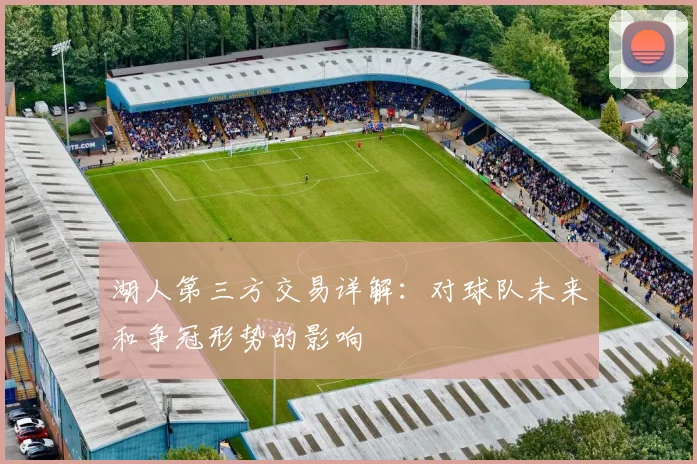 湖人第三方交易详解:对球队未来和争冠形势的影响
