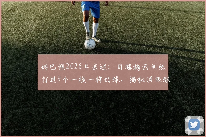 姆巴佩2026年亲述：目睹梅西训练打进9个一模一样的球，揭秘顶级球星的恐怖专注力