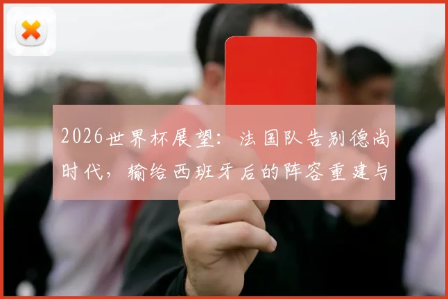 2026世界杯展望:法国队告别德尚时代,输给西班牙后的阵容重建与战术革新分析