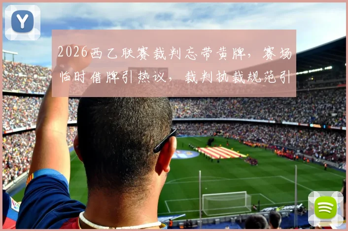 2026西乙联赛裁判忘带黄牌，赛场临时借牌引热议，裁判执裁规范引关注