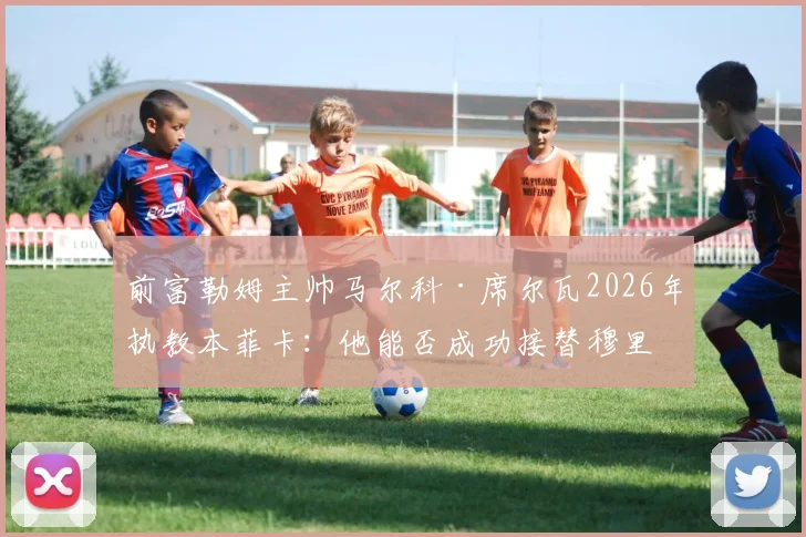 前富勒姆主帅马尔科·席尔瓦2026年执教本菲卡:他能否成功接替穆里尼奥留下的重任?