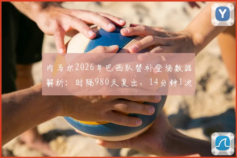内马尔2026年巴西队替补登场数据解析：时隔980天复出，14分钟1次射门背后状态全观察