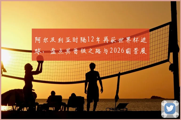 阿尔及利亚时隔12年再获世界杯进球，盘点其晋级之路与2026前景展望